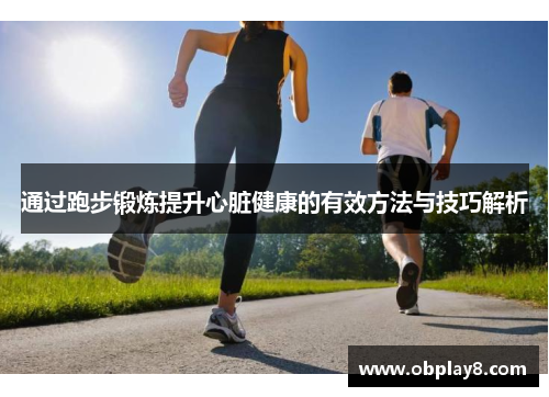 通过跑步锻炼提升心脏健康的有效方法与技巧解析 通过跑步锻炼提升心脏健康的有效方法与技巧解析